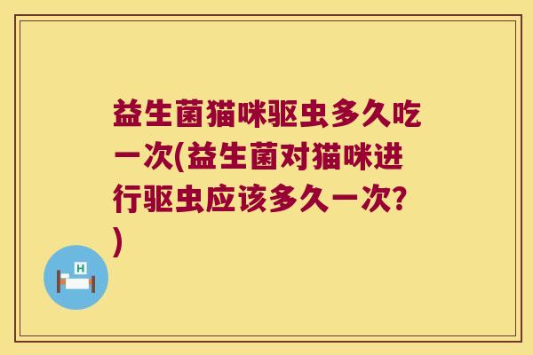 益生菌猫咪驱虫多久吃一次(益生菌对猫咪进行驱虫应该多久一次？)