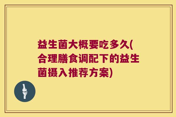 益生菌大概要吃多久(合理膳食调配下的益生菌摄入推荐方案)