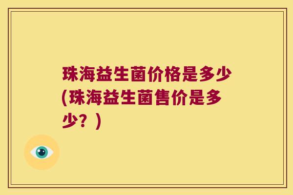 珠海益生菌价格是多少(珠海益生菌售价是多少？)