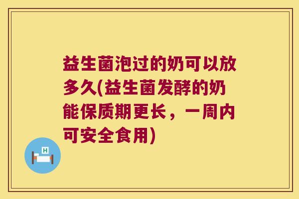 益生菌泡过的奶可以放多久(益生菌发酵的奶能保质期更长，一周内可安全食用)