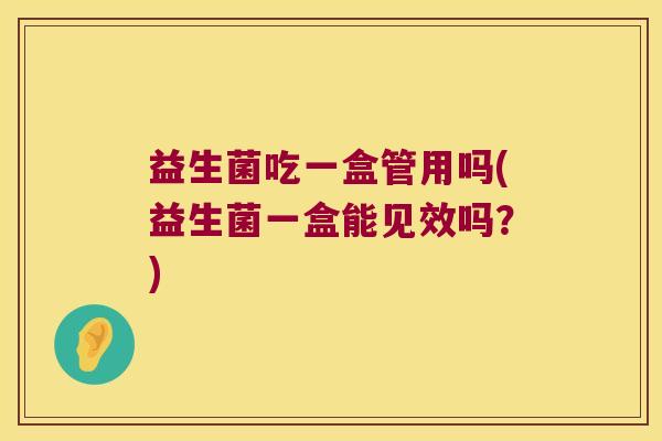 益生菌吃一盒管用吗(益生菌一盒能见效吗？)