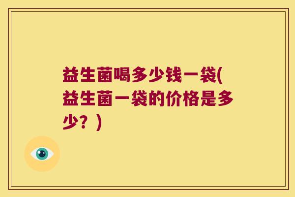 益生菌喝多少钱一袋(益生菌一袋的价格是多少？)