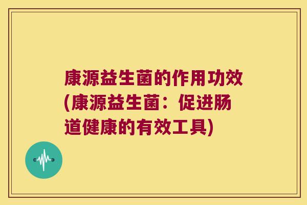 康源益生菌的作用功效(康源益生菌:促进肠道健康的有效工具) 康源益生菌的作用功效(康源益生菌:促进肠道健康的有效工具)