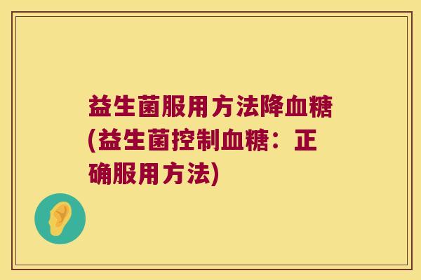 益生菌服用方法降(益生菌控制：正确服用方法)