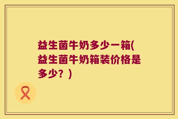 益生菌牛奶多少一箱(益生菌牛奶箱装价格是多少?) 益生菌牛奶多少一箱(益生菌牛奶箱装价格是多少?)