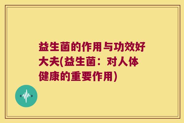 益生菌的作用与功效好大夫(益生菌:对人体健康的重要作用) 益生菌的作用与功效好大夫(益生菌:对人体健康的重要作用)