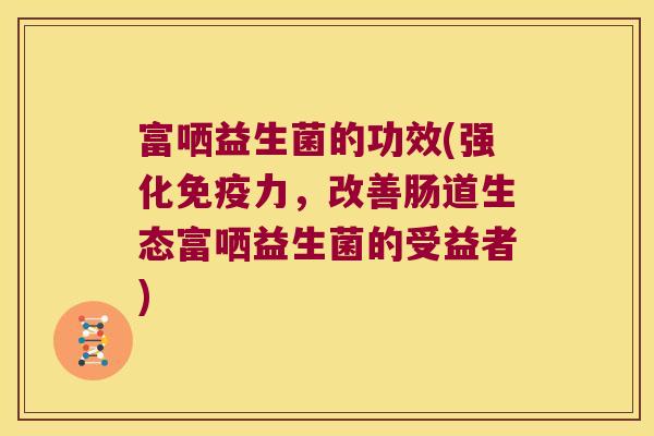 富哂益生菌的功效(强化免疫力，改善肠道生态富哂益生菌的受益者)