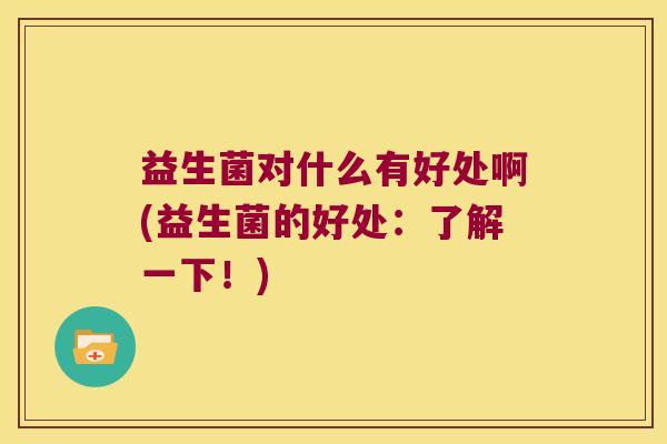益生菌对什么有好处啊(益生菌的好处：了解一下！)