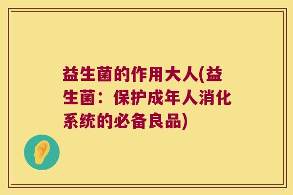 益生菌的作用大人(益生菌：保护成年人消化系统的必备良品)