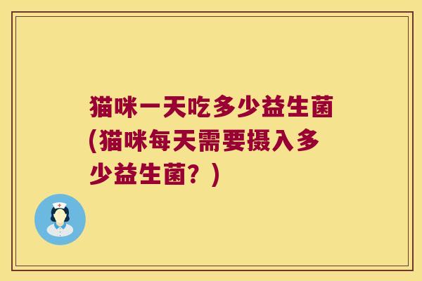 猫咪一天吃多少益生菌(猫咪每天需要摄入多少益生菌？)