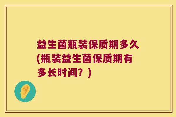 益生菌瓶装保质期多久(瓶装益生菌保质期有多长时间？)