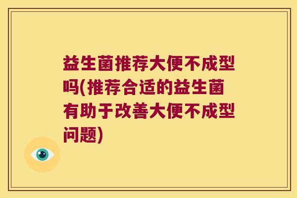 益生菌推荐大便不成型吗(推荐合适的益生菌有助于改善大便不成型问题)