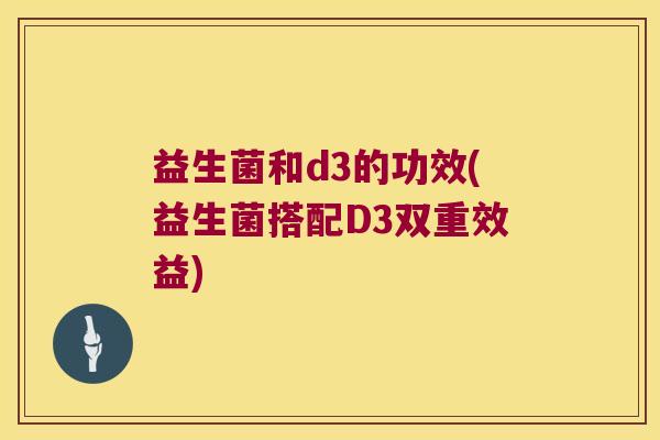 益生菌和d3的功效(益生菌搭配D3双重效益) 益生菌和d3的功效(益生菌搭配D3双重效益)