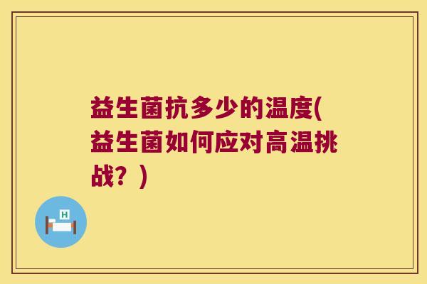 益生菌抗多少的温度(益生菌如何应对高温挑战？)