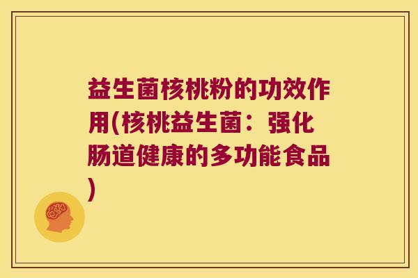 益生菌核桃粉的功效作用(核桃益生菌:强化肠道健康的多功能食品) 益生菌核桃粉的功效作用(核桃益生菌:强化肠道健康的多功能食品)