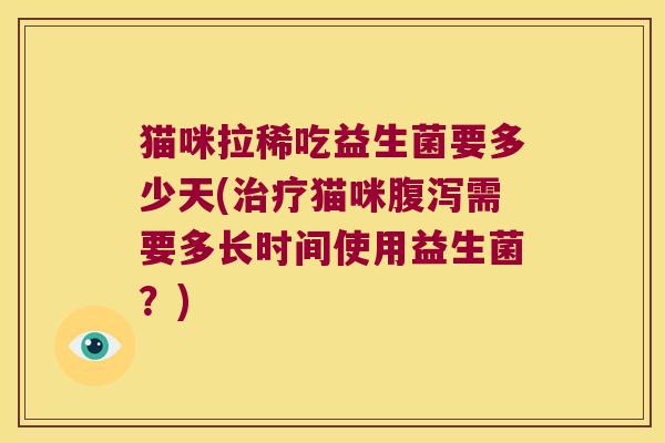 猫咪拉稀吃益生菌要多少天(治疗猫咪腹泻需要多长时间使用益生菌？)