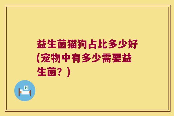 益生菌猫狗占比多少好(宠物中有多少需要益生菌?) 益生菌猫狗占比多少好(宠物中有多少需要益生菌?)