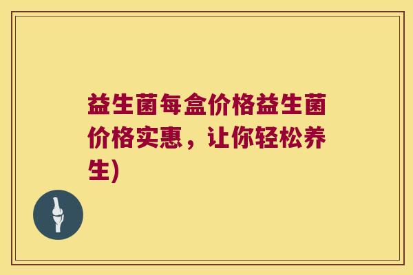 益生菌每盒价格益生菌价格实惠,让你轻松养生) 益生菌每盒价格益生菌价格实惠,让你轻松养生)