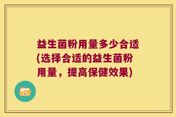益生菌粉用量多少合适(选择合适的益生菌粉用量，提高保健效果)