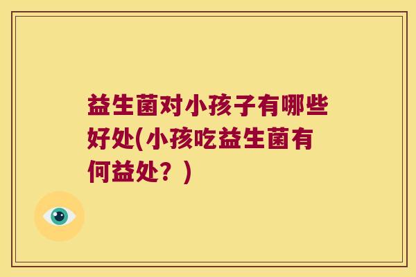 益生菌对小孩子有哪些好处(小孩吃益生菌有何益处?) 益生菌对小孩子有哪些好处(小孩吃益生菌有何益处?)