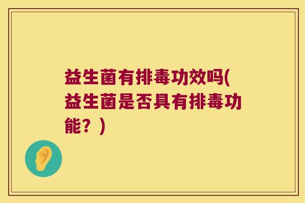 益生菌有排毒功效吗(益生菌是否具有排毒功能？)