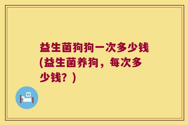 益生菌狗狗一次多少钱(益生菌养狗,每次多少钱?) 益生菌狗狗一次多少钱(益生菌养狗,每次多少钱?)