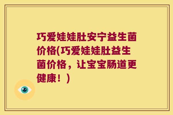 巧爱娃娃肚安宁益生菌价格(巧爱娃娃肚益生菌价格，让宝宝肠道更健康！)