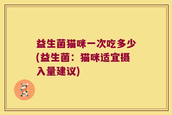 益生菌猫咪一次吃多少(益生菌：猫咪适宜摄入量建议)