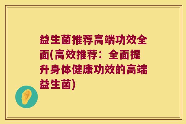 益生菌推荐高端功效全面(高效推荐：全面提升身体健康功效的高端益生菌)