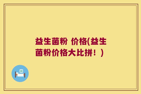 益生菌粉 价格(益生菌粉价格大比拼！)