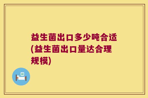 益生菌出口多少吨合适(益生菌出口量达合理规模)