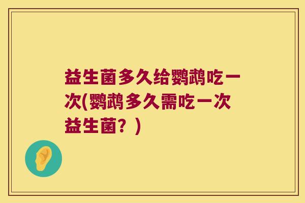 益生菌多久给鹦鹉吃一次(鹦鹉多久需吃一次益生菌?) 益生菌多久给鹦鹉吃一次(鹦鹉多久需吃一次益生菌?)
