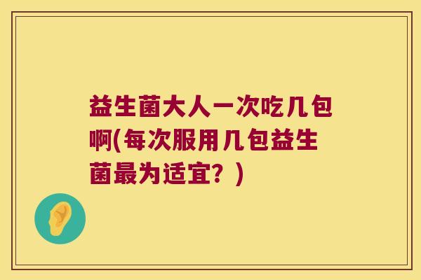 益生菌大人一次吃几包啊(每次服用几包益生菌最为适宜？)