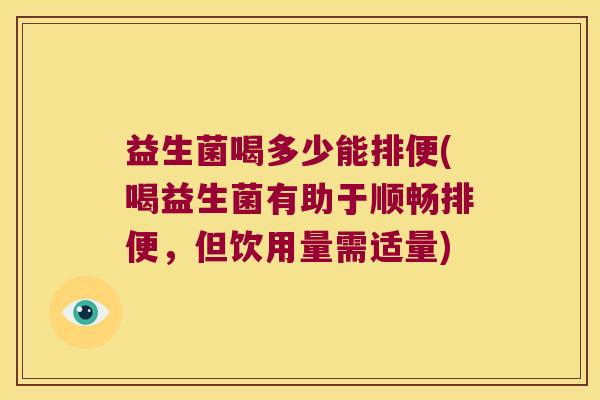 益生菌喝多少能排便(喝益生菌有助于顺畅排便，但饮用量需适量)