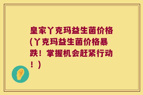 皇家丫克玛益生菌价格(丫克玛益生菌价格暴跌！掌握机会赶紧行动！)