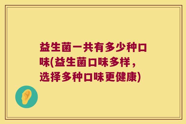 益生菌一共有多少种口味(益生菌口味多样，选择多种口味更健康)
