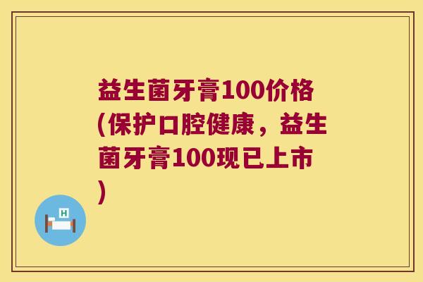 益生菌牙膏100价格(保护口腔健康，益生菌牙膏100现已上市)