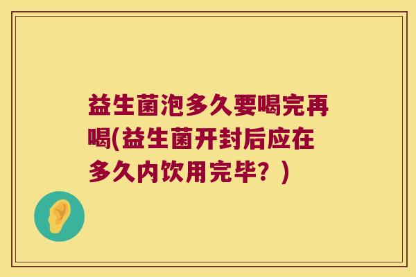 益生菌泡多久要喝完再喝(益生菌开封后应在多久内饮用完毕?) 益生菌泡多久要喝完再喝(益生菌开封后应在多久内饮用完毕?)