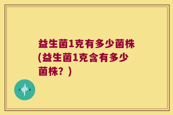 益生菌1克有多少菌株(益生菌1克含有多少菌株？)