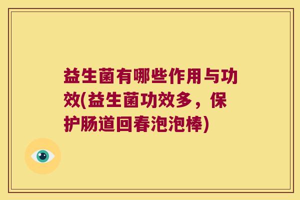 益生菌有哪些作用与功效(益生菌功效多，保护肠道回春泡泡棒)