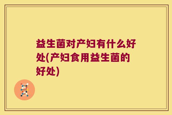 益生菌对产妇有什么好处(产妇食用益生菌的好处)
