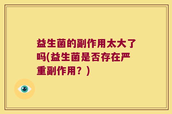益生菌的副作用太大了吗(益生菌是否存在严重副作用?) 益生菌的副作用太大了吗(益生菌是否存在严重副作用?)