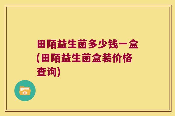 田陌益生菌多少钱一盒(田陌益生菌盒装价格查询)