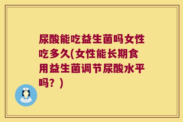 尿酸能吃益生菌吗女性吃多久(女性能长期食用益生菌调节尿酸水平吗？)