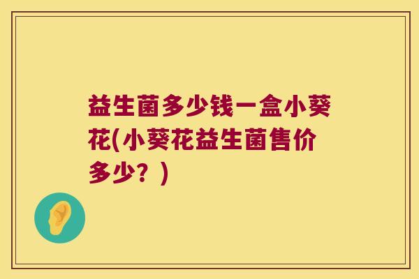 益生菌多少钱一盒小葵花(小葵花益生菌售价多少？)