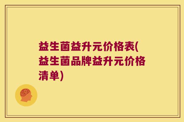 益生菌益升元价格表(益生菌品牌益升元价格清单)