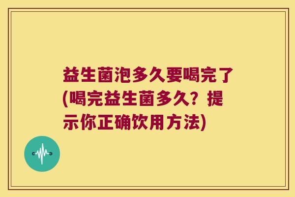 益生菌泡多久要喝完了(喝完益生菌多久？提示你正确饮用方法)