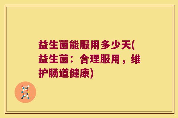 益生菌能服用多少天(益生菌:合理服用,维护肠道健康) 益生菌能服用多少天(益生菌:合理服用,维护肠道健康)