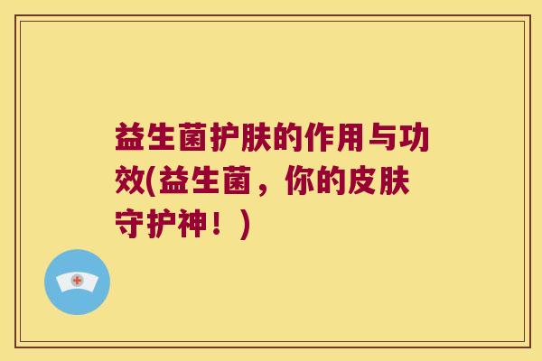 益生菌护肤的作用与功效(益生菌，你的皮肤守护神！)