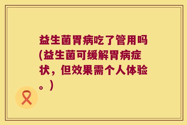 益生菌胃病吃了管用吗(益生菌可缓解胃病症状，但效果需个人体验。)